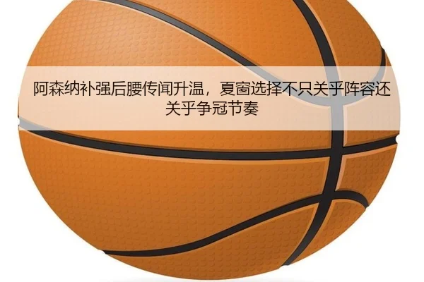 阿森纳补强后腰传闻升温，夏窗选择不只关乎阵容还关乎争冠节奏 - kaiyun