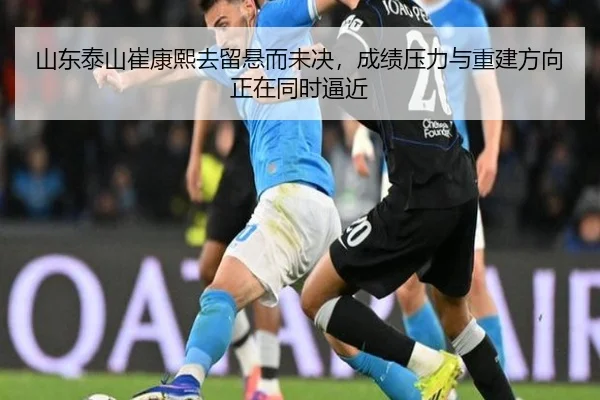 山东泰山崔康熙去留悬而未决，成绩压力与重建方向正在同时逼近 - kaiyun
